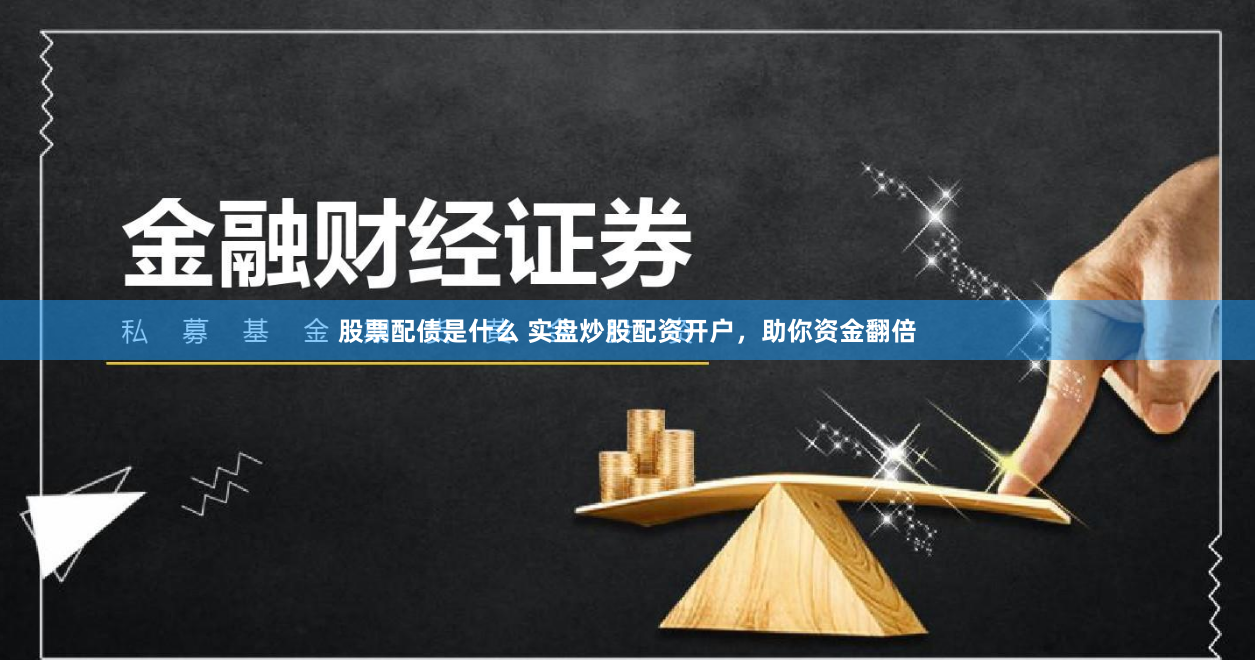 股票配债是什么 实盘炒股配资开户，助你资金翻倍