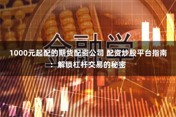 1000元起配的期货配资公司 配资炒股平台指南：解锁杠杆交易的秘密
