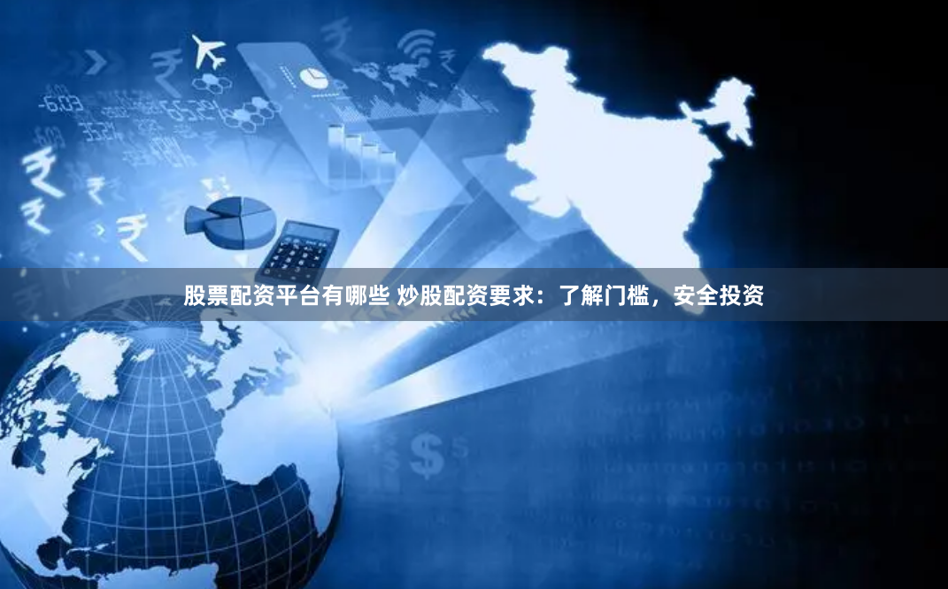 股票配资平台有哪些 炒股配资要求：了解门槛，安全投资
