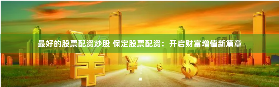 最好的股票配资炒股 保定股票配资：开启财富增值新篇章