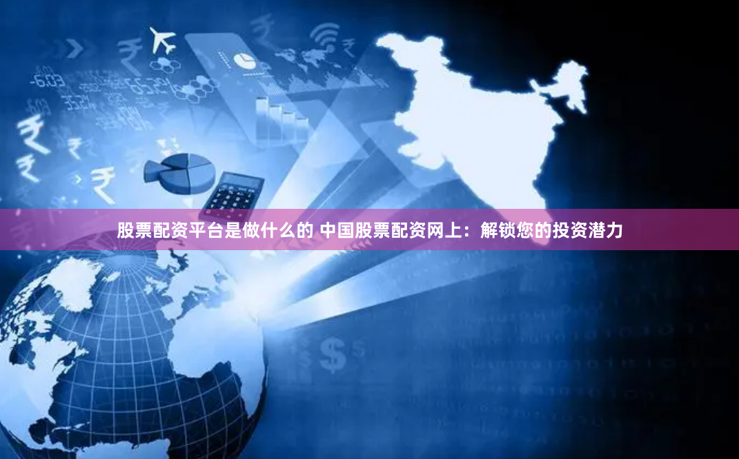 股票配资平台是做什么的 中国股票配资网上：解锁您的投资潜力