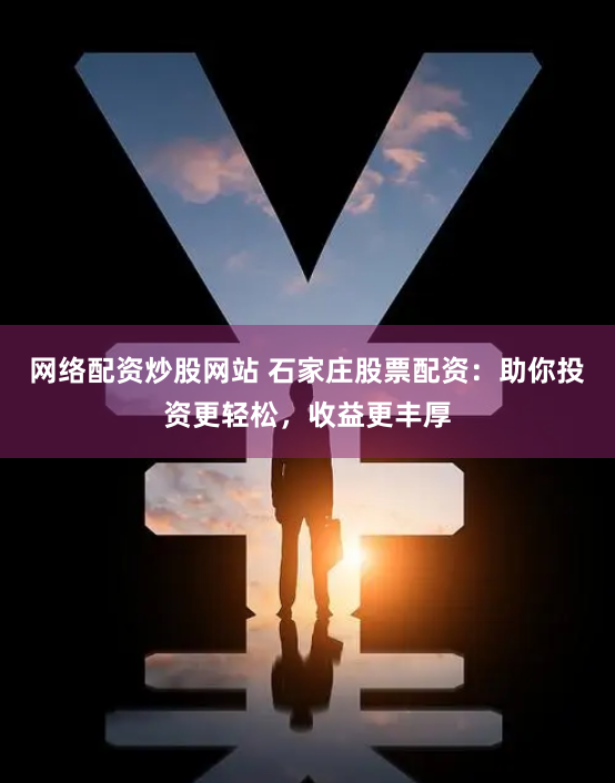 网络配资炒股网站 石家庄股票配资：助你投资更轻松，收益更丰厚