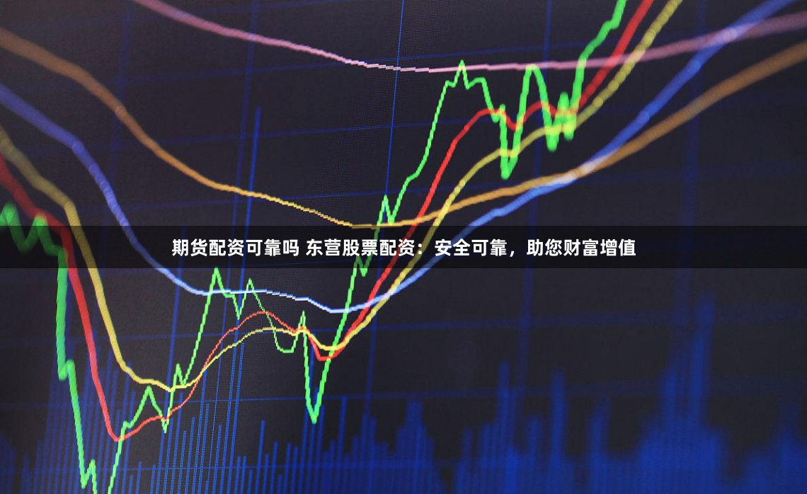 期货配资可靠吗 东营股票配资：安全可靠，助您财富增值