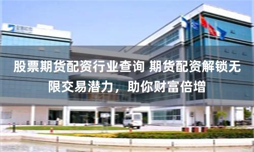 股票期货配资行业查询 期货配资解锁无限交易潜力，助你财富倍增