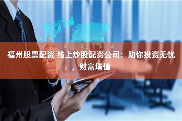 福州股票配资 线上炒股配资公司：助你投资无忧，财富增值