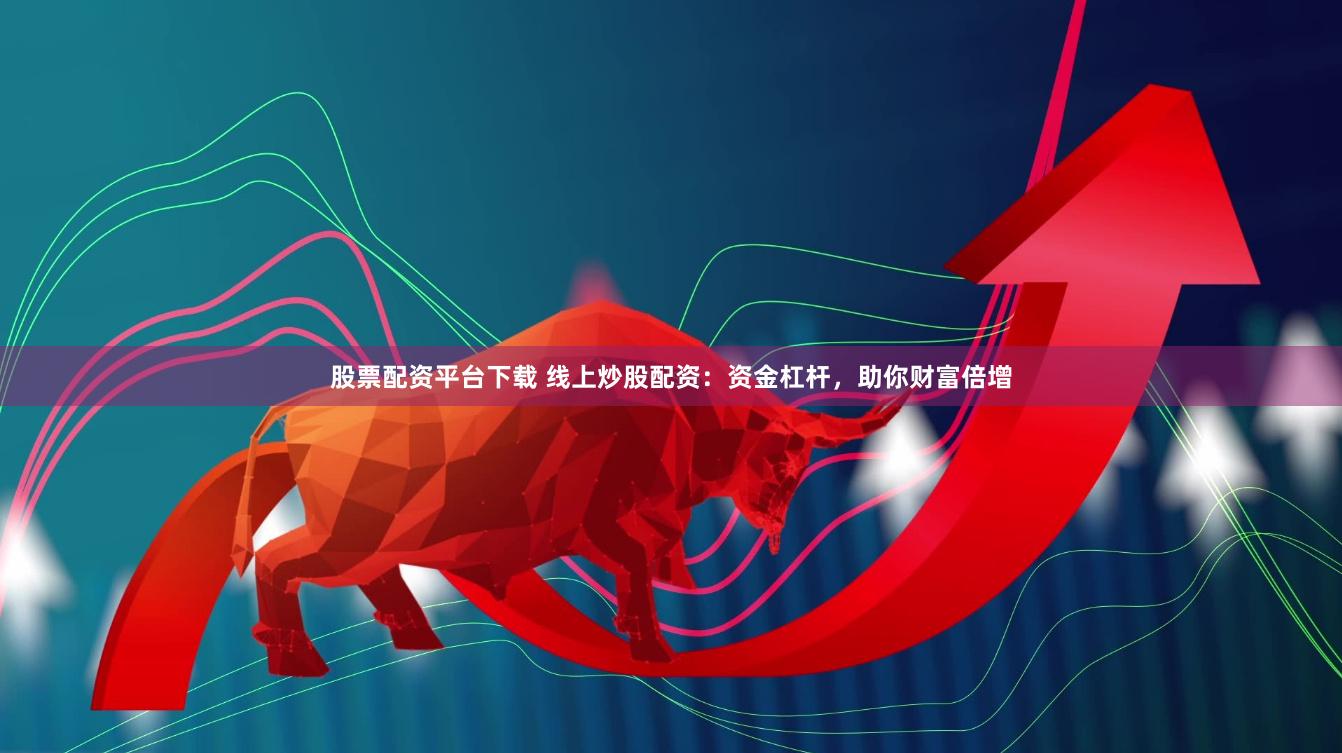 股票配资平台下载 线上炒股配资：资金杠杆，助你财富倍增