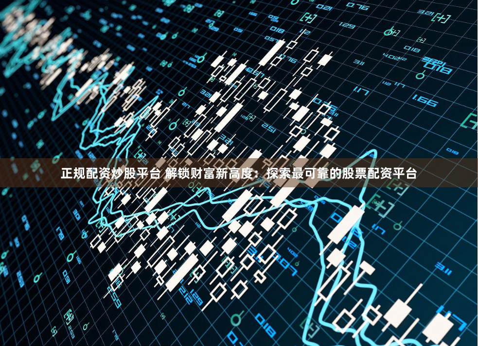 正规配资炒股平台 解锁财富新高度：探索最可靠的股票配资平台