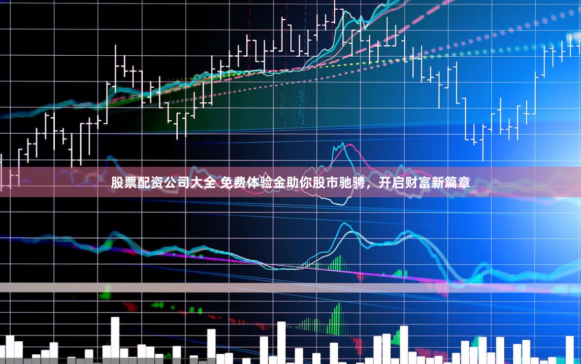 股票配资公司大全 免费体验金助你股市驰骋，开启财富新篇章