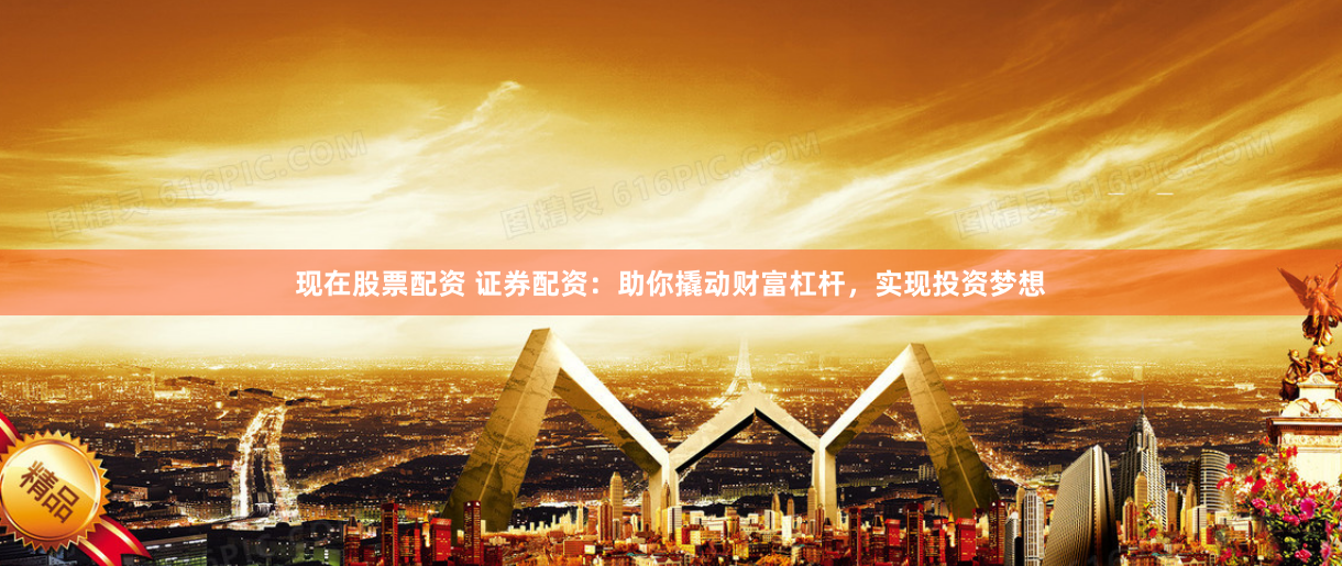 现在股票配资 证券配资：助你撬动财富杠杆，实现投资梦想