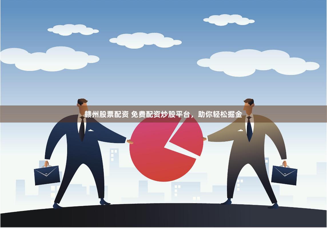 赣州股票配资 免费配资炒股平台，助你轻松掘金
