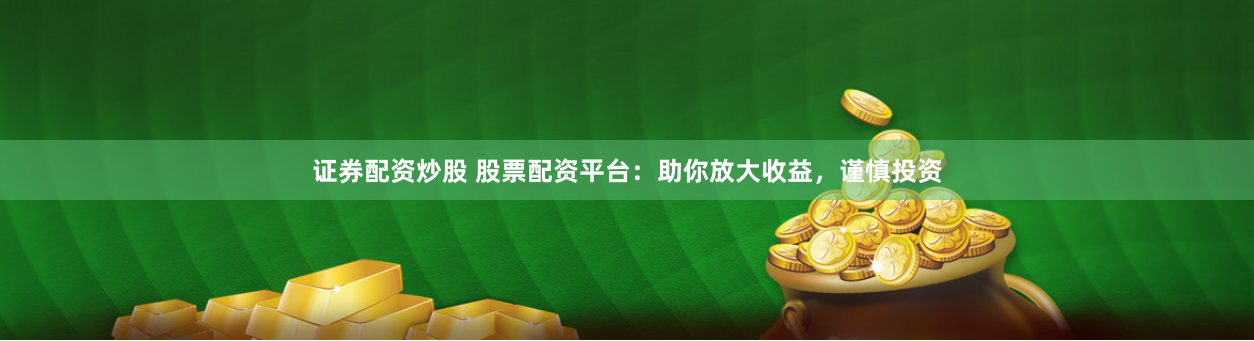 证券配资炒股 股票配资平台：助你放大收益，谨慎投资