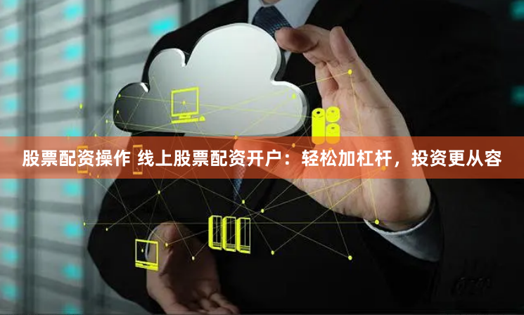 股票配资操作 线上股票配资开户：轻松加杠杆，投资更从容