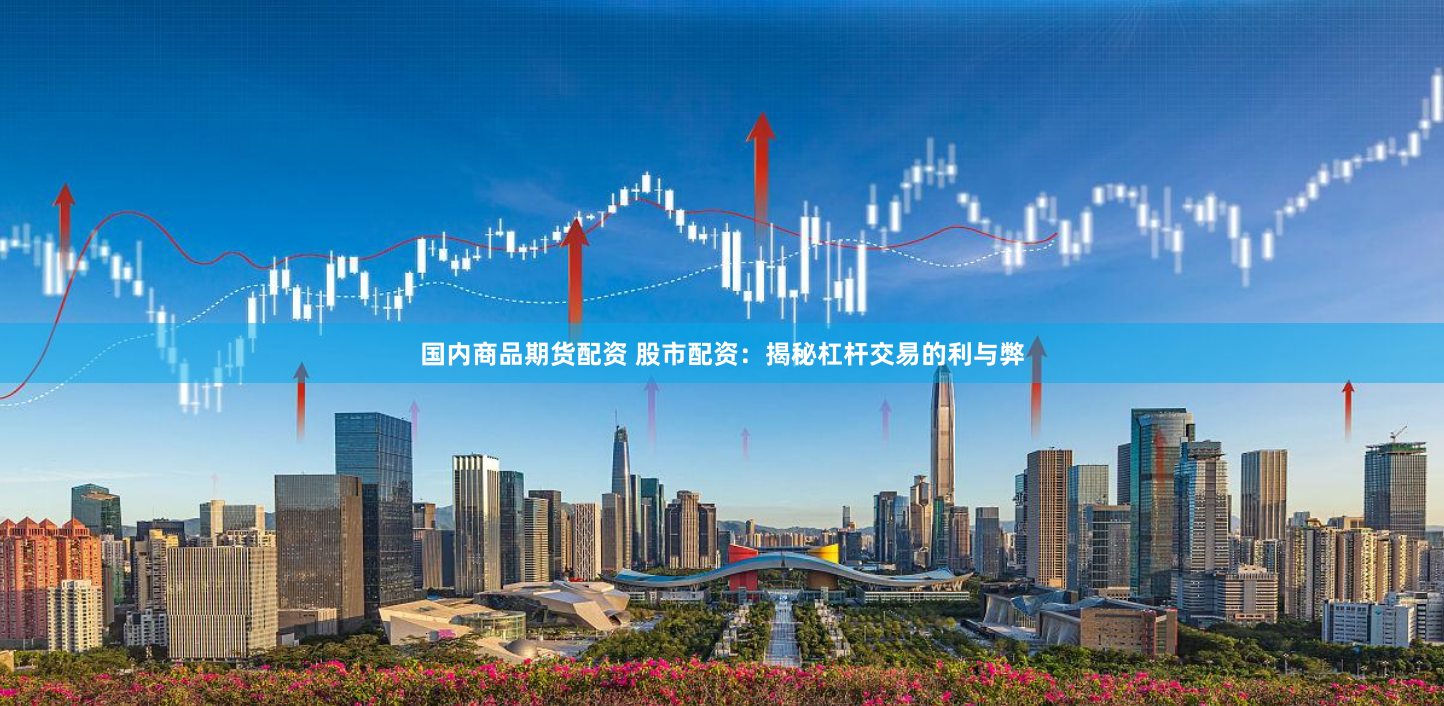 国内商品期货配资 股市配资：揭秘杠杆交易的利与弊