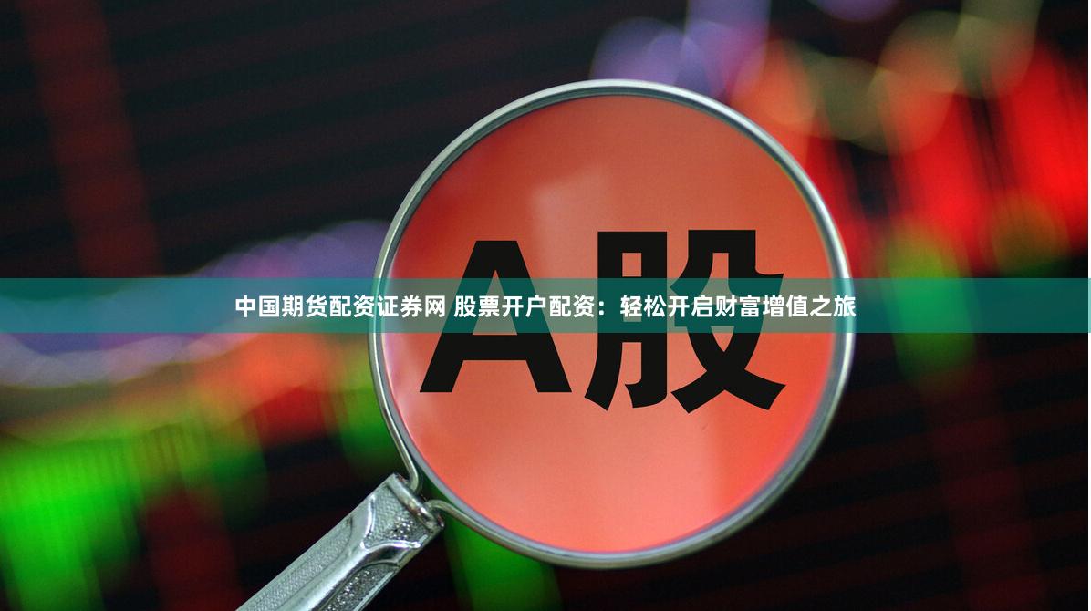 中国期货配资证券网 股票开户配资：轻松开启财富增值之旅