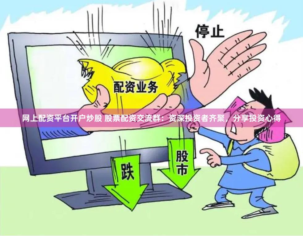 网上配资平台开户炒股 股票配资交流群：资深投资者齐聚，分享投资心得