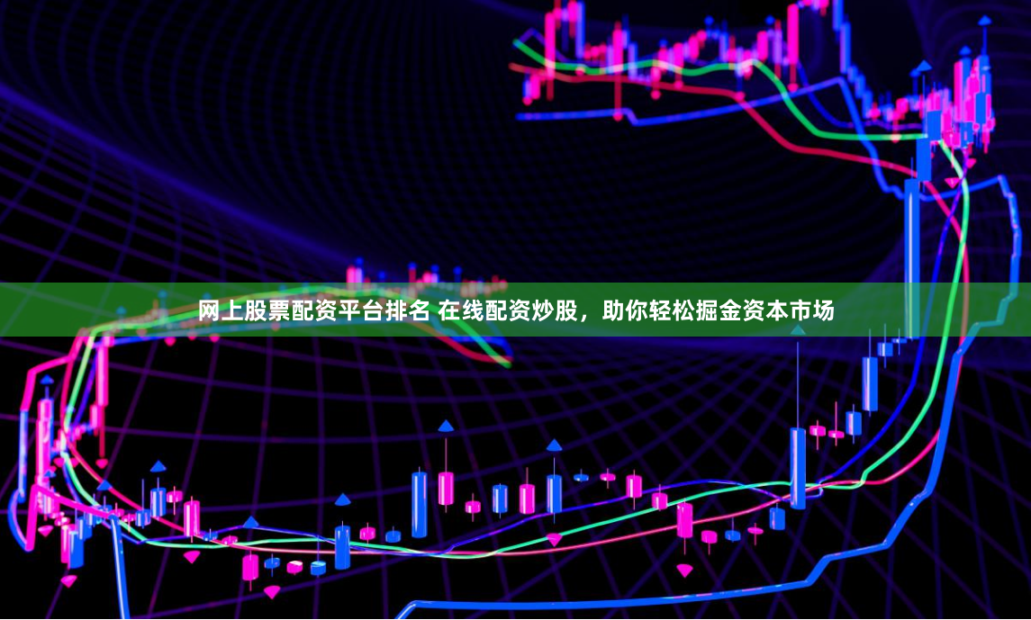 网上股票配资平台排名 在线配资炒股，助你轻松掘金资本市场