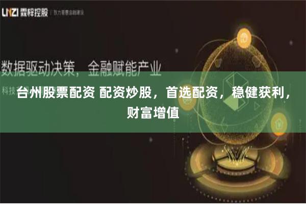 台州股票配资 配资炒股，首选配资，稳健获利，财富增值