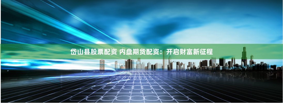 岱山县股票配资 内盘期货配资：开启财富新征程