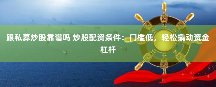 跟私募炒股靠谱吗 炒股配资条件：门槛低，轻松撬动资金杠杆