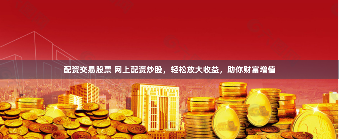 配资交易股票 网上配资炒股，轻松放大收益，助你财富增值