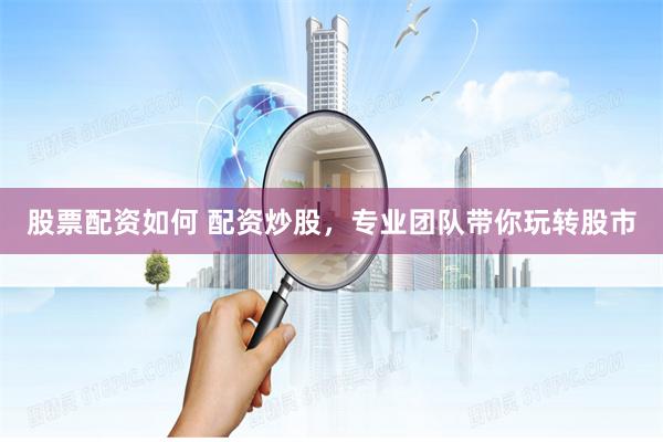 股票配资如何 配资炒股，专业团队带你玩转股市