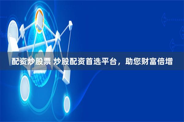 配资炒股票 炒股配资首选平台，助您财富倍增