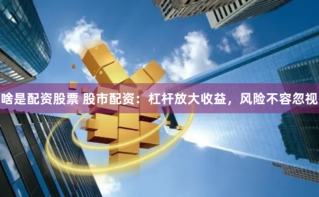 啥是配资股票 股市配资：杠杆放大收益，风险不容忽视