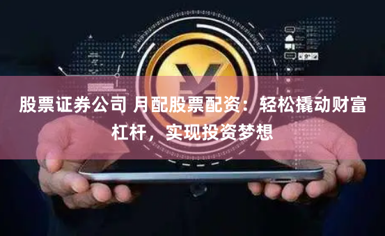 股票证券公司 月配股票配资：轻松撬动财富杠杆，实现投资梦想