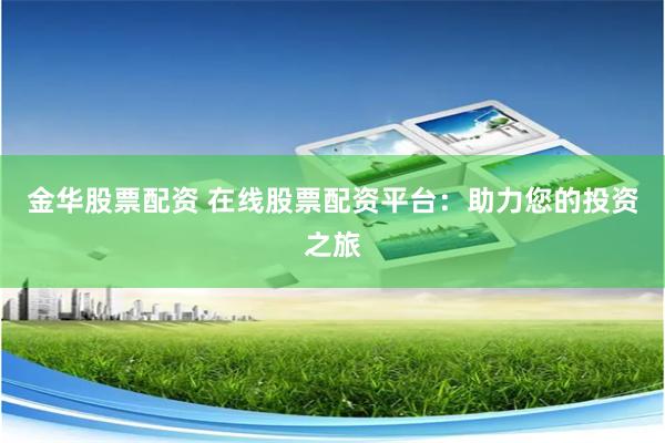 金华股票配资 在线股票配资平台：助力您的投资之旅