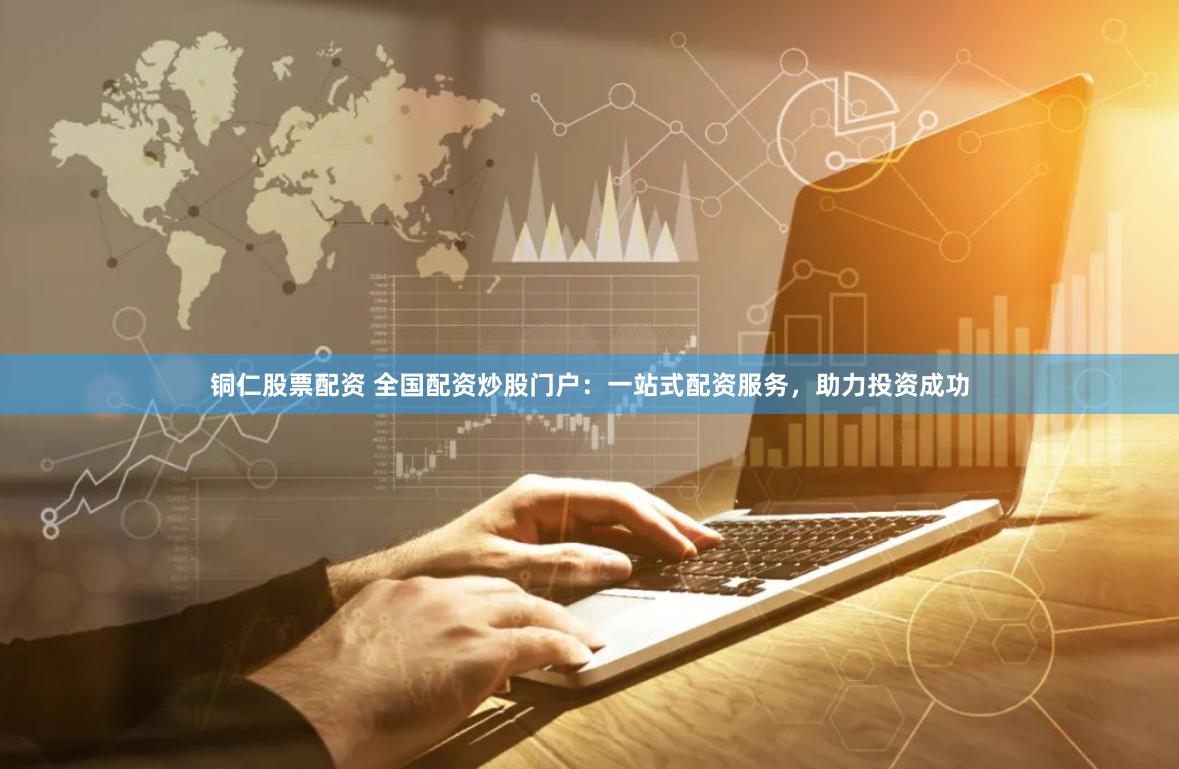 铜仁股票配资 全国配资炒股门户：一站式配资服务，助力投资成功