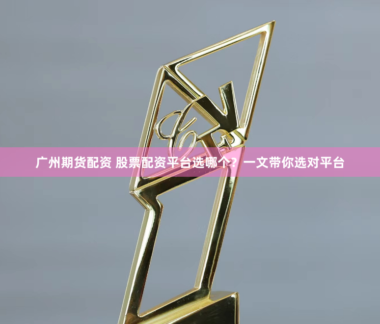 广州期货配资 股票配资平台选哪个？一文带你选对平台