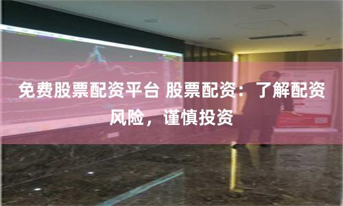 免费股票配资平台 股票配资：了解配资风险，谨慎投资