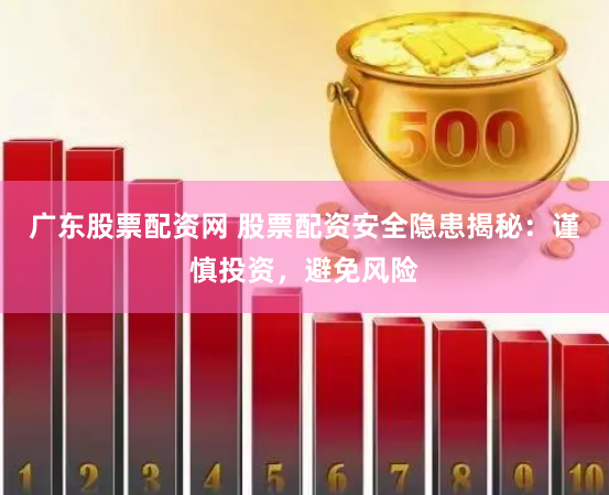 广东股票配资网 股票配资安全隐患揭秘：谨慎投资，避免风险