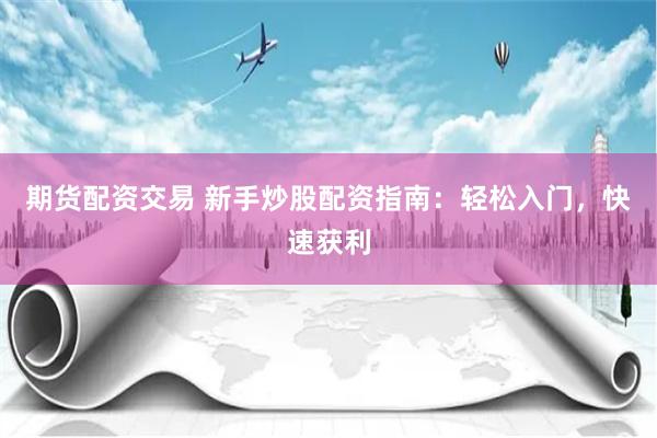 期货配资交易 新手炒股配资指南：轻松入门，快速获利