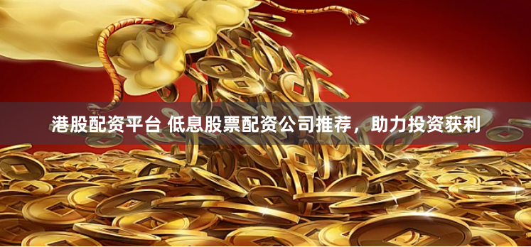 港股配资平台 低息股票配资公司推荐，助力投资获利