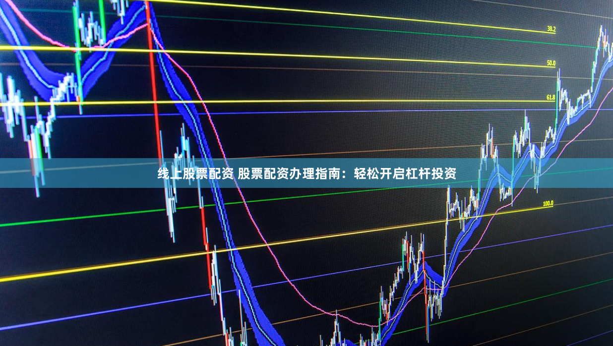 线上股票配资 股票配资办理指南：轻松开启杠杆投资