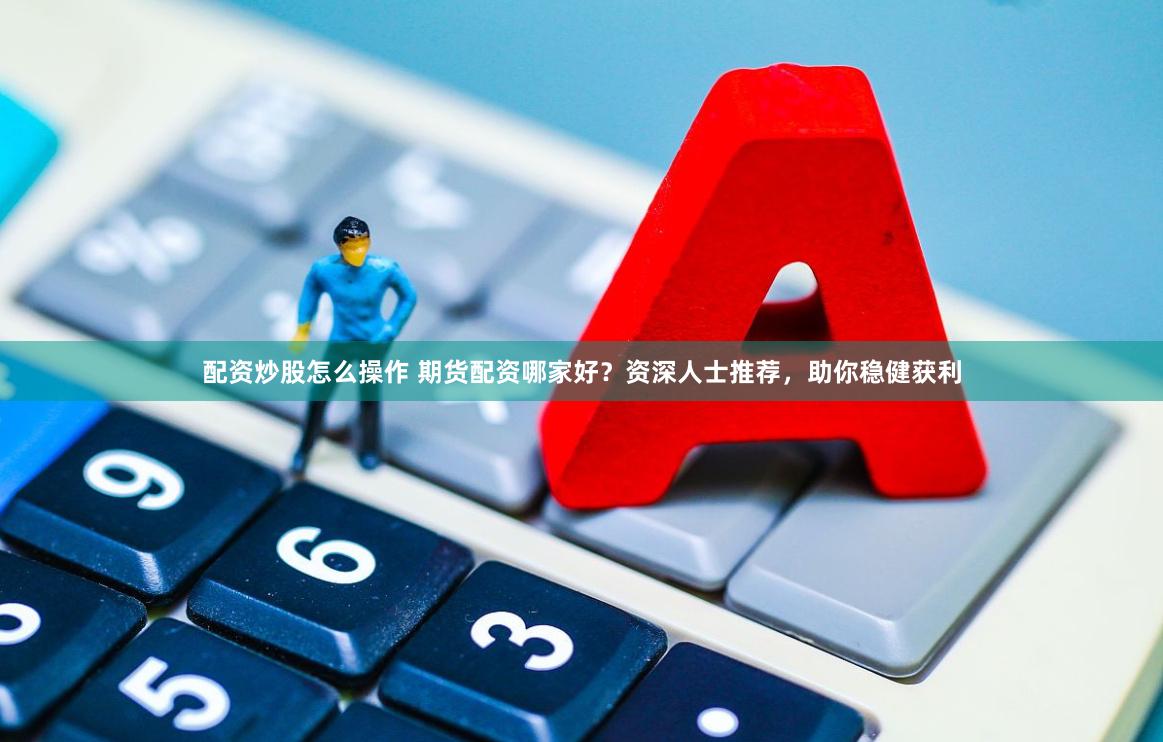 配资炒股怎么操作 期货配资哪家好？资深人士推荐，助你稳健获利