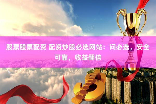 股票股票配资 配资炒股必选网站：问必选，安全可靠，收益翻倍