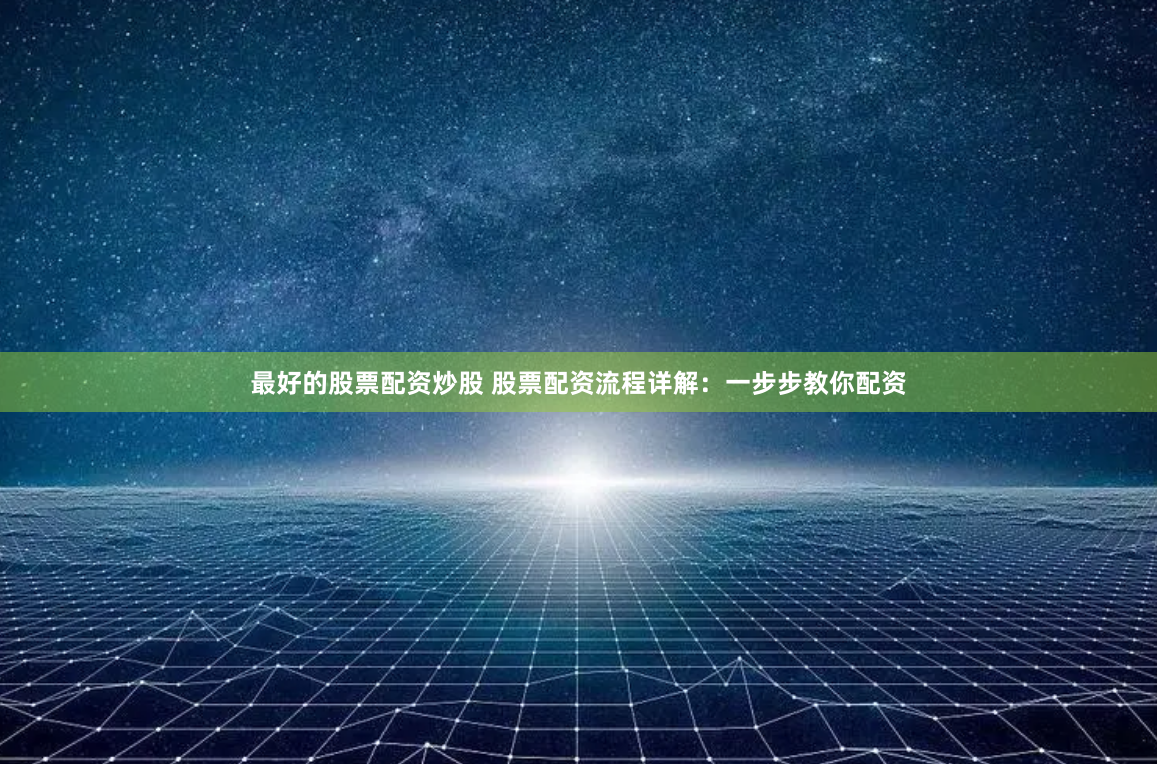 最好的股票配资炒股 股票配资流程详解：一步步教你配资