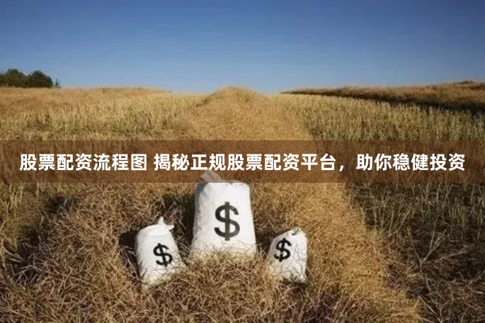 股票配资流程图 揭秘正规股票配资平台，助你稳健投资