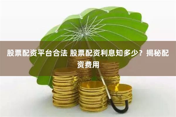 股票配资平台合法 股票配资利息知多少？揭秘配资费用