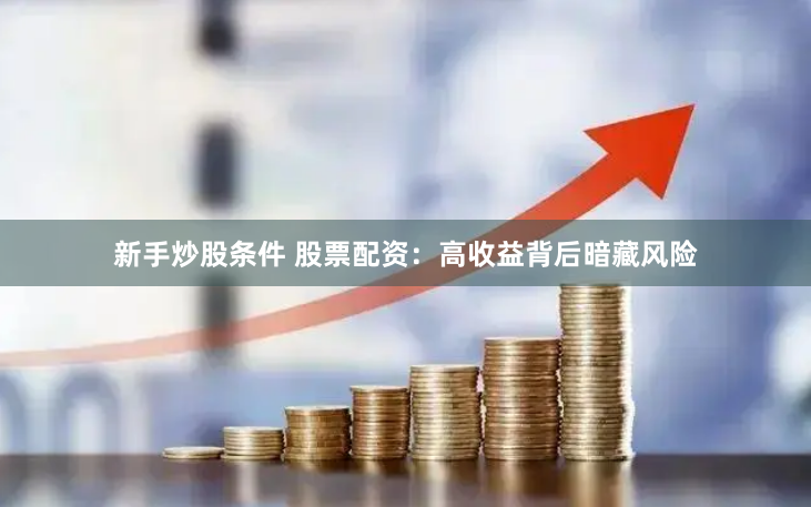 新手炒股条件 股票配资：高收益背后暗藏风险