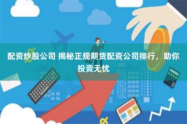 配资炒股公司 揭秘正规期货配资公司排行，助你投资无忧