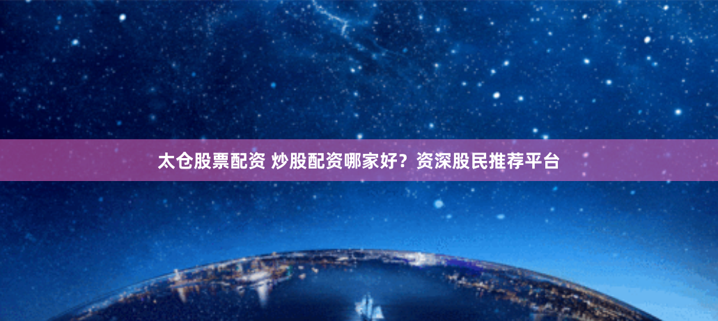 太仓股票配资 炒股配资哪家好？资深股民推荐平台