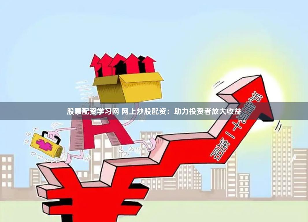 股票配资学习网 网上炒股配资：助力投资者放大收益