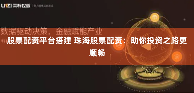 股票配资平台搭建 珠海股票配资：助你投资之路更顺畅