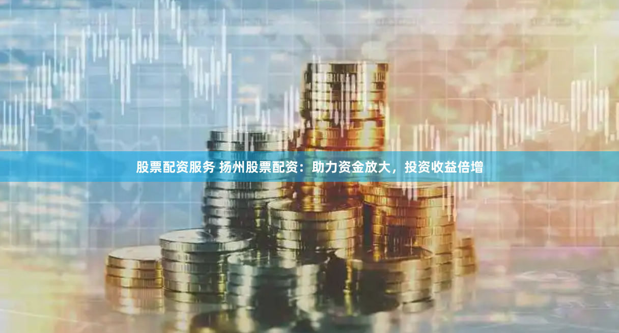 股票配资服务 扬州股票配资：助力资金放大，投资收益倍增