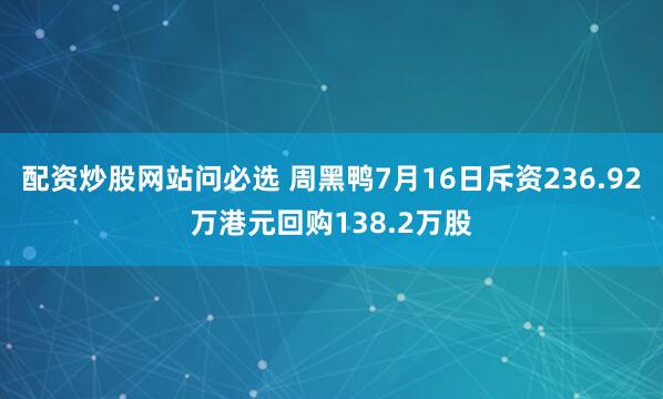 配资炒股网站问必选 周黑鸭7月16日斥资236.92万港元回购138.2万股