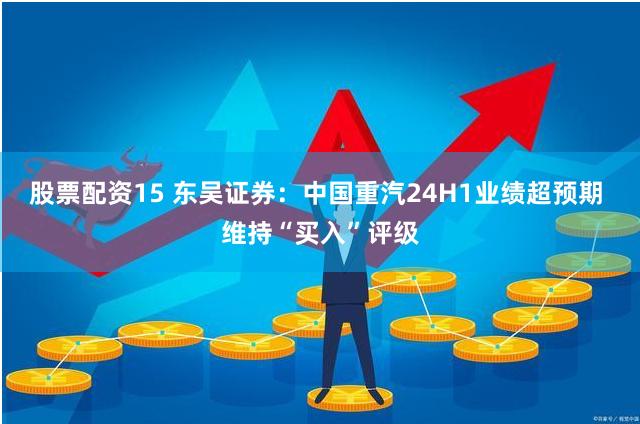 股票配资15 东吴证券：中国重汽24H1业绩超预期 维持“买入”评级