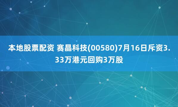 本地股票配资 赛晶科技(00580)7月16日斥资3.33万港元回购3万股